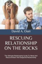 Rescuing Relationship on the Rocks: The Ultimate Relationship Guide To Mend And Rescue Broken And Despaired Relationship