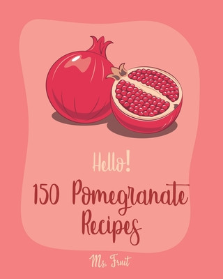 Hello! 150 Pomegranate Recipes: Best Pomegranate Cookbook Ever For Beginners [Lamb Cookbook, Summer Salads Cookbook, Quinoa Salad Cookbook, Tasty Juic