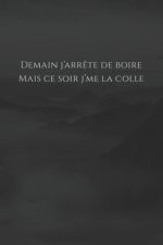 Demain j'arr?te de boire, mais ce soir j'me la colle: Carnet de note Mon petit carnet - 110 pages vierges - format 6x9 po - Made In France