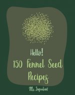 Hello! 150 Fennel Seed Recipes: Best Fennel Seed Cookbook Ever For Beginners [Vegan Curry Cookbook, Flax Seed Cookbook, Chicken Parmesan Recipe, Beef
