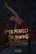 Fuck perfect - be yourself!: A kick-ass woman's guide to follow her own voice and make an impact in this world.