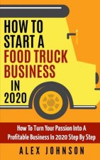How To Start A Food Truck Business in 2020: How To Turn Your Passion Into A Profitable Business In 2020 Step By Step
