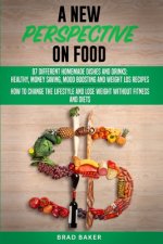 A New Perpective on Food: 87 Amazing Homemade Dishes and Drinks: Healthy, Money Saving, Mood Boosting and Weight Loss Recipes. How to Change You