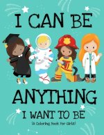 I Can Be Anything I Want To Be (A Coloring Book For Girls): Inspirational Careers Coloring Book for Girls Ages 4-8 (Girls Can Do Anything Book-Girl Po