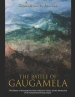 The Battle of Gaugamela: The History of Alexander the Great's Decisive Victory and the Destruction of the Achaemenid Persian Empire