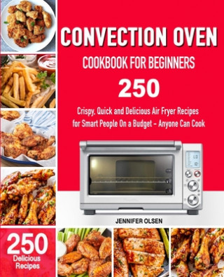 CONVECTION Oven Cookbook for Beginners: 250 Crispy, Quick and Delicious Convection Oven Recipes for Smart People On a Budget - Anyone Can Cook!