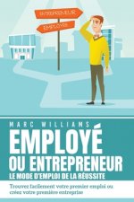 EMPLOYÉ OU ENTREPRENEUR - le mode d'emploi de la réussite: Trouvez facilement votre premier emploi ou créez votre premi?re entreprise