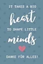 It Takes a Big Heart to Shape Little Minds Danke Für Alles!: A5 PUNKTIERT Geschenkidee für Lehrer Erzieher - Abschiedsgeschenk Grundschule - Klassenge