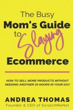 The Busy Mom's Guide to Slaying Ecommerce: How to Sell More Products WITHOUT Needing Another 24 Hours In Your Day.