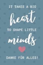 It Takes a Big Heart to Shape Little Minds Danke Für Alles!: A5 KARIERT Geschenkidee für Lehrer Erzieher - Abschiedsgeschenk Grundschule - Klassengesc