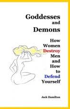 Goddesses and Demons: How Women Destroy Men and How to Defend Yourself