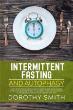 Intermittent Fasting and Autophagy: A Step by Step Beginners Guide for Weight Loss, Build Muscle, Detox Your Body and Boost Your Energy Through the Pr