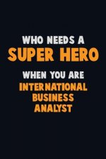 Who Need A SUPER HERO, When You Are International Business Analyst: 6X9 Career Pride 120 pages Writing Notebooks