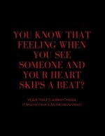 You Know That Feeling When You See Someone and Your Heart Skips a Beat? Yeah That's Arrhythmia Turns Out You Can Die from That!