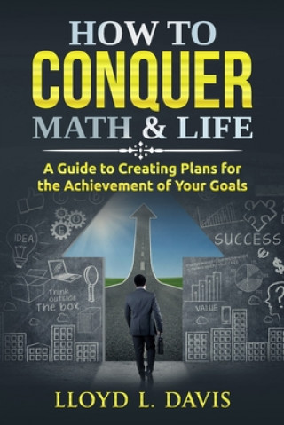 How to Conquer Math & Life: A Guide to Creating Plans for the Achievement of Your Goals