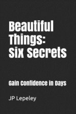 Beautiful Things: Six Secrets: Gain Confidence in Days