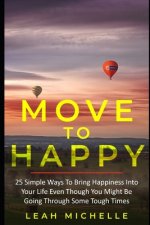 Move to Happy: 25 Simple Ways To Bring Happiness Into Your Life Even Though You Might Be Going Through Some Tough Times