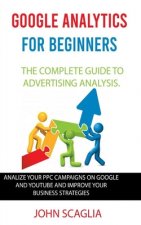 Google Analytics for Beginners: the complete guide to Advertising Analysis: Analize Your PPC Campaigns on Google and Youtube and Improve Your Business