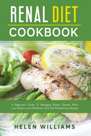 Renal Diet Cookbook: A Beginner's Guide To Managing Kidney Disease With Low-Sodium, Low-Potassium, And Low-Phosphorous Recipes