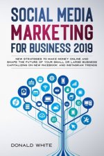 Social Media Marketing for Business 2019: New Strategies to Make Money Online and Shape the Future of Your Small or Large Business Capitalizing on New