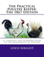 The Practical Poultry Keeper: The 1867 Edition: A Complete and Standard Guide To The Management of Poultry