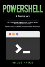 Powershell: 2 Books in 1: The Comprehensive Beginners Guide to Taking Control of The PowerShell Command Line & Best Practices to E