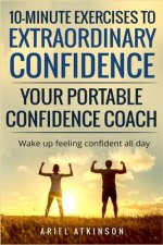 10-Minute Exercises to Extraordinary Confidence: Your Portable Confidence Coach: Wake up feeling confident all day