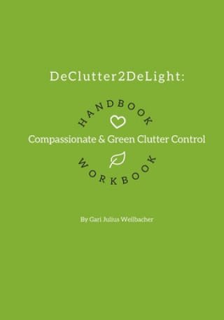 DeClutter2DeLight Handbook + Workbook: Compassionate + Green Clutter Control