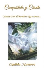?Conquístalo y Cásate!: Cásate Con El Hombre Que Amas...