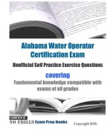 Alabama Water Operator Certification Exam Unofficial Self Practice Exercise Questions: covering fundamental knowledge compatible with exams of all exa