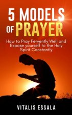 5 Models of Prayer: How to Pray Fervently Well and Expose yourself to the Holy Spirit Constantly