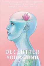 Declutter your mind: Life-Enhancing and Stress Management Techniques for Increased Energy, Clarity, Focus and Joy
