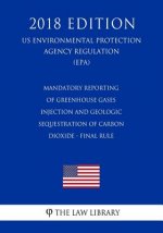 Mandatory Reporting of Greenhouse Gases - Injection and Geologic Sequestration of Carbon Dioxide - Final Rule (Us Environmental Protection Agency Regu