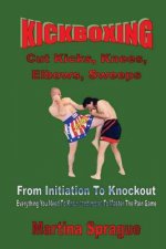 Kickboxing: Cut Kicks, Knees, Elbows, Sweeps: Kickboxing: Everything You Need to Know (and More) to Master the Pain Game