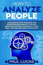 How to Analyze People: The Ultimate Guide to Learning, Understanding and Reading Body Language, Personality Types, Human Behaviour and Human