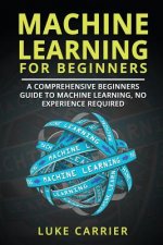 Machine Learning For Beginners: A Comprehensive Beginners Guide To Machine Learning, No Experience Required