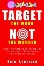 Target the Work, Not the Worker: Effective Employee Discipline for Managers, Supervisors, and Business Owners