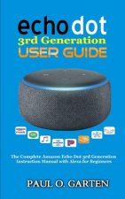 Echo Dot 3rd Generation User Guide: The Complete Amazon Echo 3rd Generation Instruction Manual with Alexa for Beginners