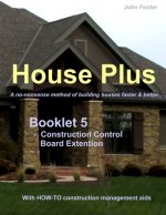 House Plus(TM) - Booklet 5 - Construction Management Aid - Construction Control Board Extension: A no-nonsense method of building houses faster & bett