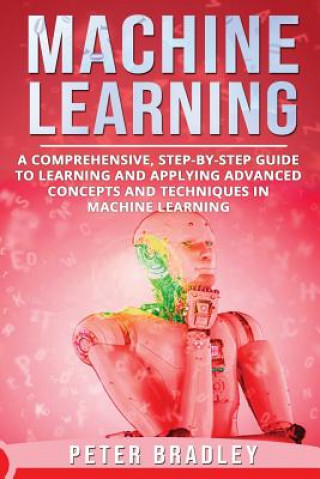 Machine Learning: A Comprehensive, Step-by-Step Guide to Learning and Applying Advanced Concepts and Techniques in Machine Learning