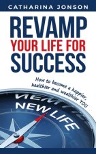 Revamp Your Life for Success: How to become a happier, healthier and wealthier YOU