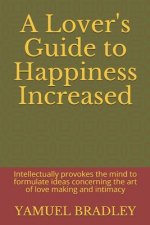 A Lover's Guide to Happiness Increased: Intellectually provokes the mind to formulate ideas concerning the art of love making and intimacy