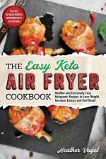 The Easy Keto Air Fryer Cookbook: Healthy and Extremely Easy Ketogenic Recipes to Lose Weight, Increase Energy and Feel Great