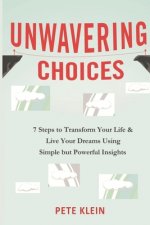 Unwavering Choices: A Comprehensive book of 7 steps to transform your life and live your dreams using simple but powerful insights