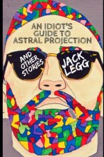 An Idiot's Guide to Astral Projection: And Other Stories