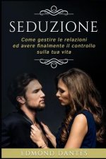 Seduzione: Come Gestire Le Relazioni Ed Avere Finalmente Il Controllo Sulla Tua Vita