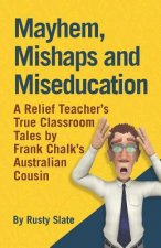 Mayhem, Mishaps and Miseducation: A Relief Teacher's True Classroom Tales by 'Frank Chalk's Australian Cousin'