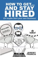 How to Get and Stay Hired!: Or Start you Own Business