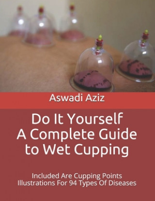 Do It Yourself - a Complete Guide to Wet Cupping: Included Are Cupping Points Illustrations For 94 Types Of Diseases