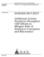 Border security: additional actions needed to strengthen CBP efforts to mitigate risk of employee corruption and misconduct: report to